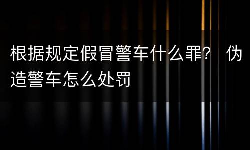 根据规定假冒警车什么罪？ 伪造警车怎么处罚