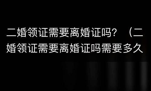 二婚领证需要离婚证吗？（二婚领证需要离婚证吗需要多久）