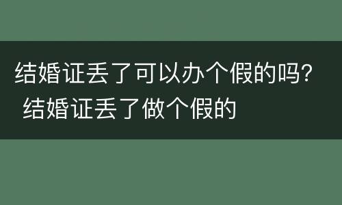 结婚证丢了可以办个假的吗？ 结婚证丢了做个假的