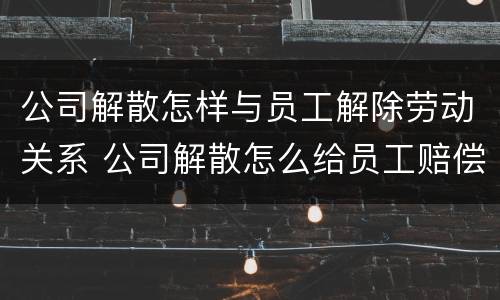 公司解散怎样与员工解除劳动关系 公司解散怎么给员工赔偿