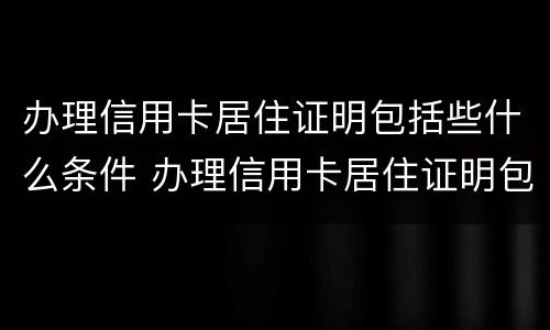 办理信用卡居住证明包括些什么条件 办理信用卡居住证明包括些什么条件呢