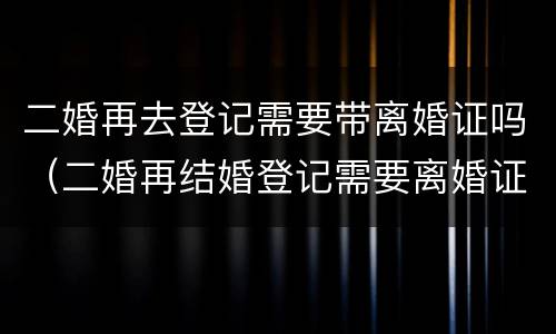 二婚再去登记需要带离婚证吗（二婚再结婚登记需要离婚证吗）