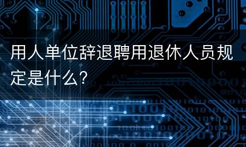 用人单位辞退聘用退休人员规定是什么?