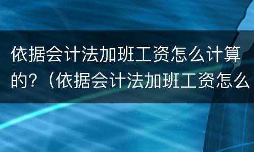依据会计法加班工资怎么计算的?（依据会计法加班工资怎么计算的呢）