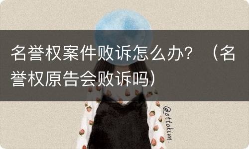 名誉权案件败诉怎么办？（名誉权原告会败诉吗）