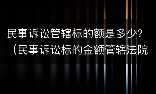 民事诉讼管辖标的额是多少？（民事诉讼标的金额管辖法院）