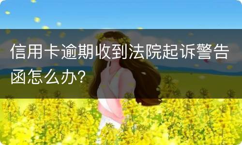 信用卡逾期收到法院起诉警告函怎么办？