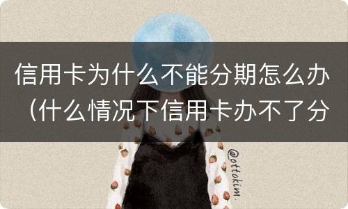 信用卡为什么不能分期怎么办（什么情况下信用卡办不了分期）