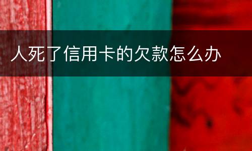 人死了信用卡的欠款怎么办