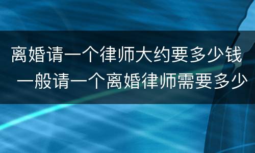 离婚请一个律师大约要多少钱 一般请一个离婚律师需要多少钱