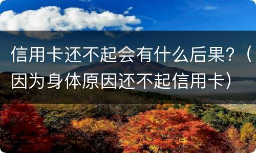 信用卡还不起会有什么后果?（因为身体原因还不起信用卡）