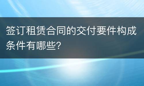 签订租赁合同的交付要件构成条件有哪些？