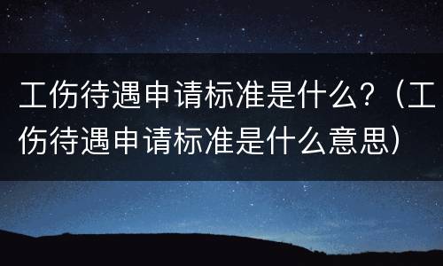 工伤待遇申请标准是什么?（工伤待遇申请标准是什么意思）