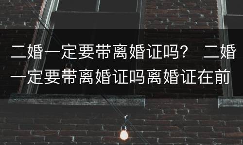 二婚一定要带离婚证吗？ 二婚一定要带离婚证吗离婚证在前妻不给