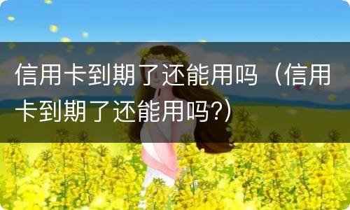 信用卡到期了还能用吗（信用卡到期了还能用吗?）