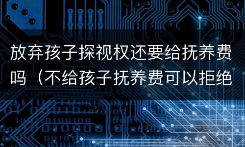 放弃孩子探视权还要给抚养费吗（不给孩子抚养费可以拒绝探视权吗）