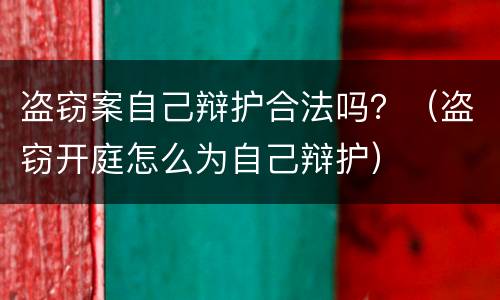 盗窃案自己辩护合法吗？（盗窃开庭怎么为自己辩护）
