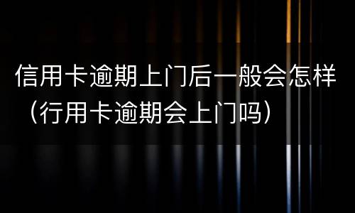 信用卡逾期上门后一般会怎样（行用卡逾期会上门吗）