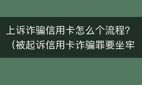 上诉诈骗信用卡怎么个流程？（被起诉信用卡诈骗罪要坐牢吗）