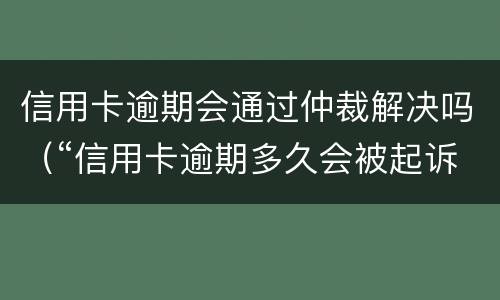 信用卡逾期会通过仲裁解决吗（“信用卡逾期多久会被起诉”）