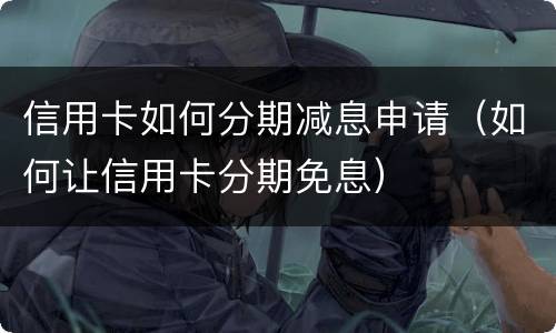 信用卡如何分期减息申请（如何让信用卡分期免息）