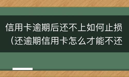 信用卡逾期后还不上如何止损（还逾期信用卡怎么才能不还利息）