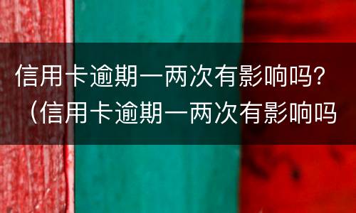 信用卡逾期一两次有影响吗？（信用卡逾期一两次有影响吗）