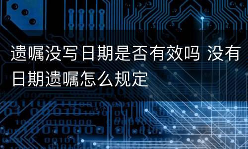 遗嘱没写日期是否有效吗 没有日期遗嘱怎么规定