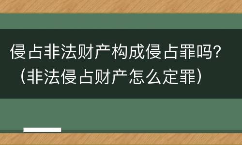 侵占非法财产构成侵占罪吗？（非法侵占财产怎么定罪）