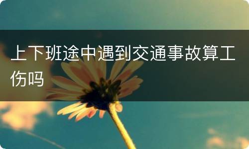 上下班途中遇到交通事故算工伤吗
