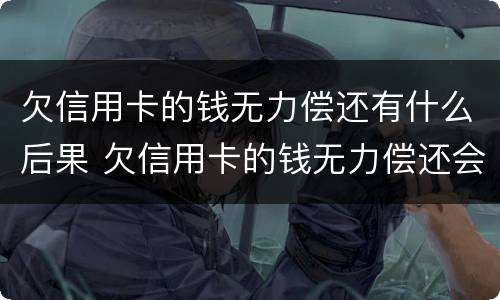 欠信用卡的钱无力偿还有什么后果 欠信用卡的钱无力偿还会不会坐牢