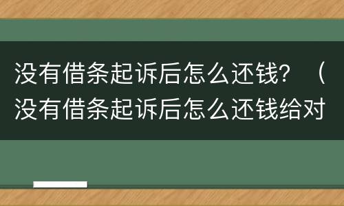 没有借条起诉后怎么还钱？（没有借条起诉后怎么还钱给对方）