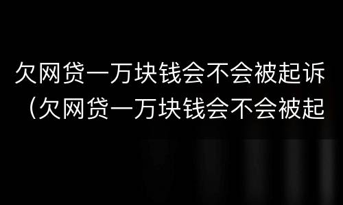 欠网贷一万块钱会不会被起诉（欠网贷一万块钱会不会被起诉了）