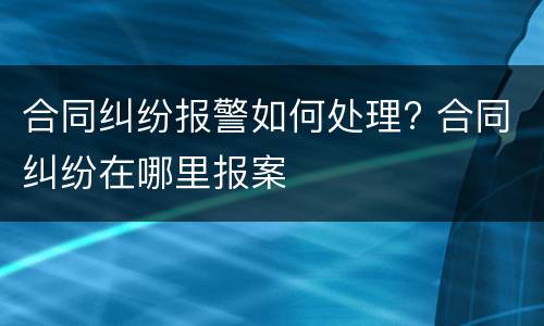 合同纠纷报警如何处理? 合同纠纷在哪里报案