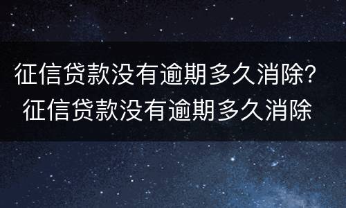 征信贷款没有逾期多久消除？ 征信贷款没有逾期多久消除