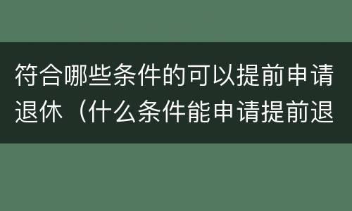 符合哪些条件的可以提前申请退休（什么条件能申请提前退休）