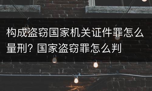 构成盗窃国家机关证件罪怎么量刑? 国家盗窃罪怎么判