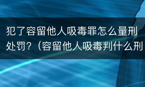 犯了容留他人吸毒罪怎么量刑处罚?（容留他人吸毒判什么刑）