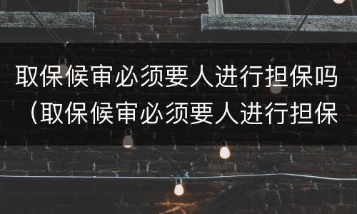 取保候审必须要人进行担保吗（取保候审必须要人进行担保吗）