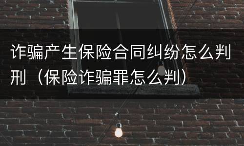 诈骗产生保险合同纠纷怎么判刑（保险诈骗罪怎么判）