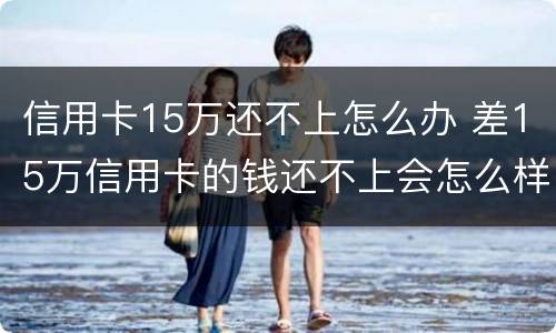 信用卡15万还不上怎么办 差15万信用卡的钱还不上会怎么样