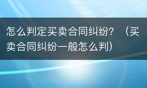 怎么判定买卖合同纠纷？（买卖合同纠纷一般怎么判）