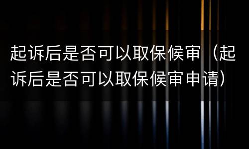 起诉后是否可以取保候审（起诉后是否可以取保候审申请）