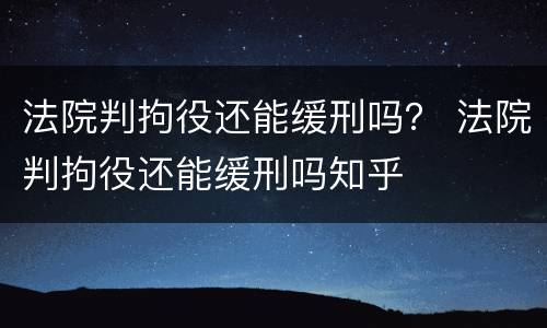 法院判拘役还能缓刑吗？ 法院判拘役还能缓刑吗知乎
