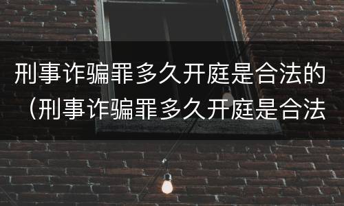 刑事诈骗罪多久开庭是合法的（刑事诈骗罪多久开庭是合法的呢）