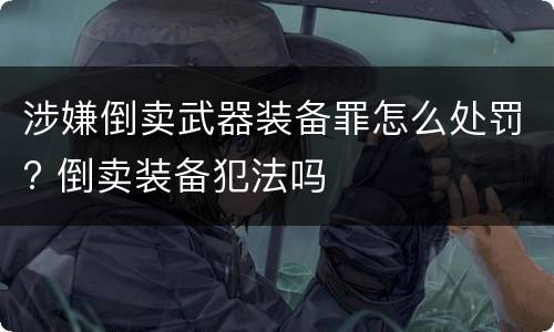 涉嫌倒卖武器装备罪怎么处罚? 倒卖装备犯法吗