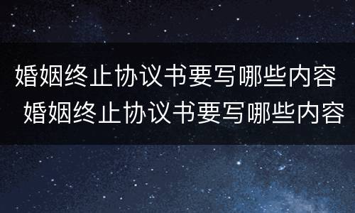 婚姻终止协议书要写哪些内容 婚姻终止协议书要写哪些内容有效