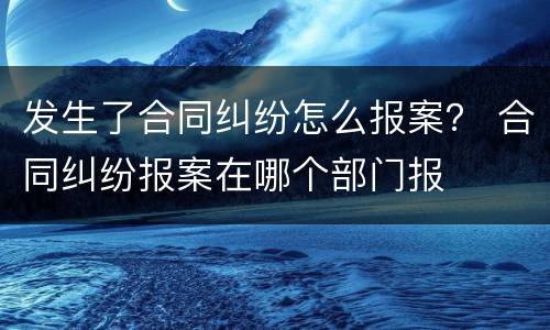 发生了合同纠纷怎么报案？ 合同纠纷报案在哪个部门报