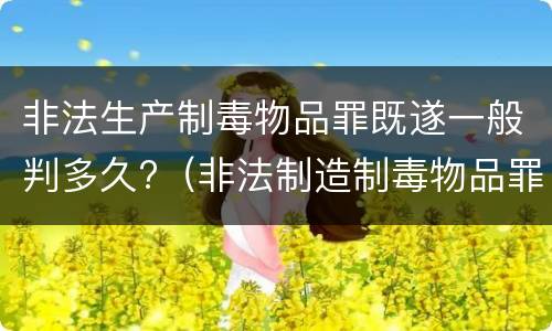 非法生产制毒物品罪既遂一般判多久?（非法制造制毒物品罪的量刑标准）