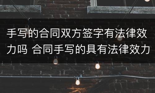 手写的合同双方签字有法律效力吗 合同手写的具有法律效力吗